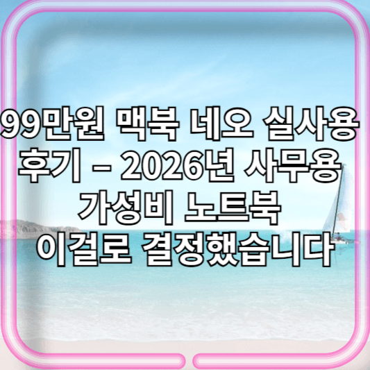 99만원 맥북 네오 실사용 후기 – 2026년 사무용 가성비 노트북 이걸로 결정했습니다